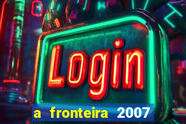 a fronteira 2007 filme completo dublado